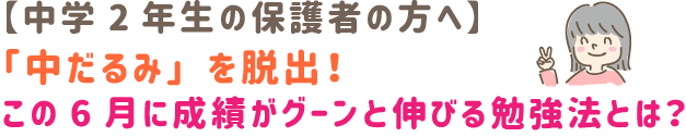 【中学2年生の保護者の方へ】
「中だるみ」を脱出！この6月に成績がグ-ンと伸びる勉強法とは？
